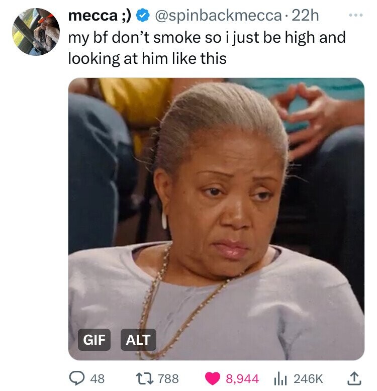 mecca;) @spinbackmecca 22h ... my bf don't smoke so i just be high and looking at him like this GIF ALT 48 788 8,944 246K
