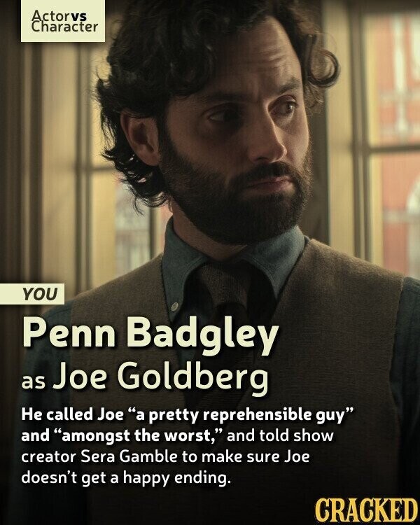 Actorvs Character YOU Penn Badgley as Joe Goldberg Не called Joe a pretty reprehensible guy and amongst the worst, and told show creator Sera Gamble to make sure Joe doesn't get a happy ending. CRACKED