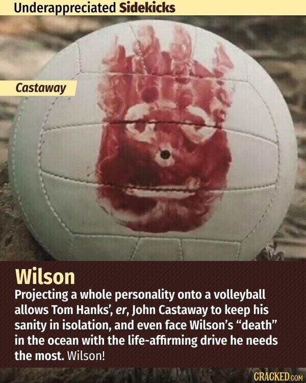 Underappreciated Sidekicks Castaway Wilson Projecting a whole personality onto a volleyball allows Tom Hanks', er, John Castaway to keep his sanity in isolation, and even face Wilson's death in the ocean with the life-affirming drive he needs the most. Wilson! CRACKED.COM