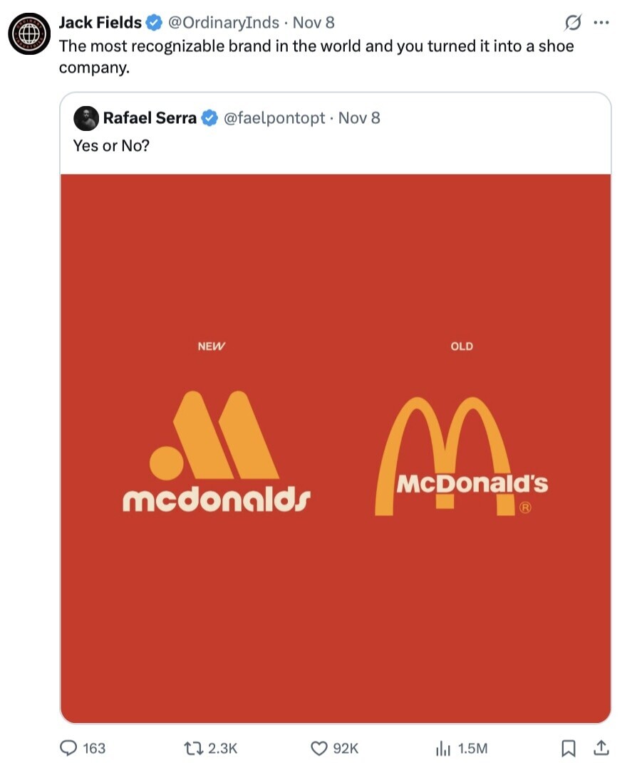 Jack Fields s ... @OrdinaryInds Nov 8 The most recognizable brand in the world and you turned it into a shoe company. Rafael Serra @faelpontopt Nov 8 Yes or No? NEW OLD mcdonalds McDonald ® 163 2.3K 92K 1.5M 