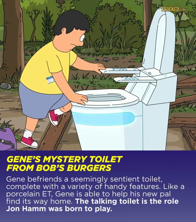 GRACKED COM GENE'S MYSTERY TOILET FROM BOB'S BURGERS Gene befriends a seemingly sentient toilet, complete with a variety of handy features. Like a porcelain ET, Gene is able to help his new pal find its way home. The talking toilet is the role Jon Hamm was born to play.