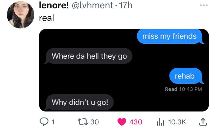 lenore! @lvhment.17h ... real miss my friends Where da hell they go rehab Read 10:43 PM Why didn't u go! 1 30 430 10.3K