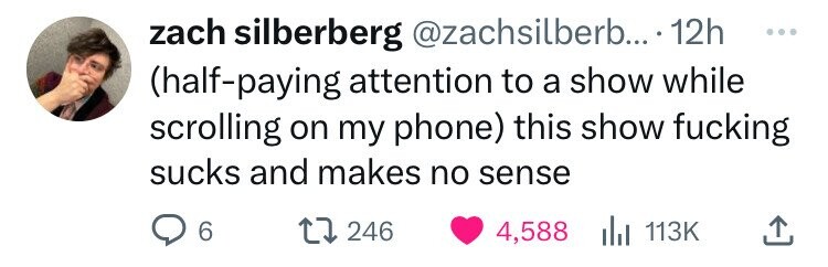 zach silberberg @zachsilberb....1 12h ... (half-paying attention to a show while scrolling on my phone) this show fucking sucks and makes no sense 6 246 4,588 del 113K