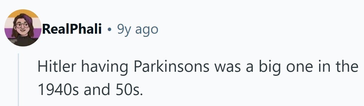 RealPhali . 9y ago Hitler having Parkinsons was a big one in the 1940s and 50s.
