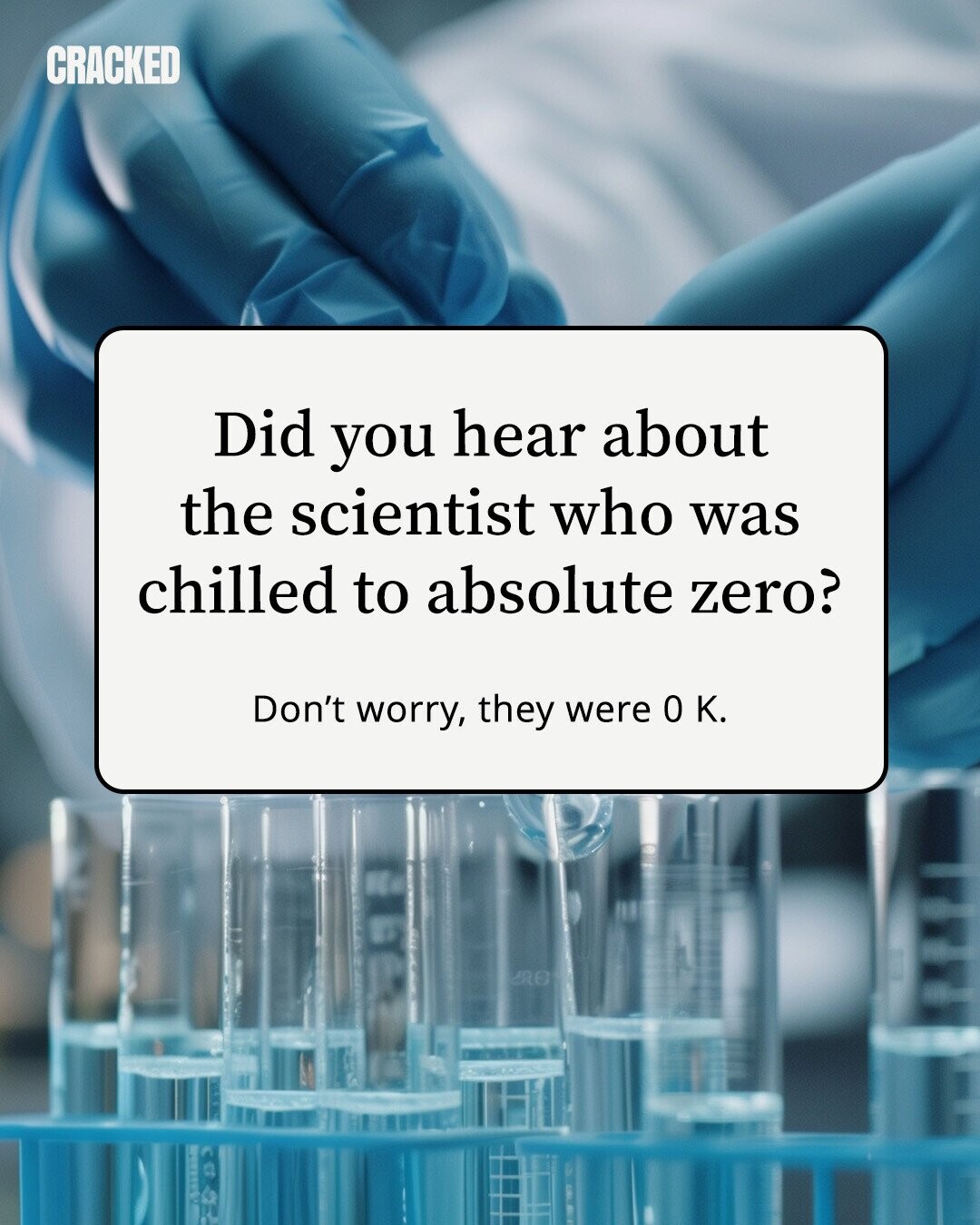 CRACKED Did you hear about the scientist who was chilled to absolute zero? Don't worry, they were 0 K. 