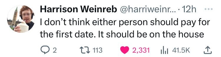 Harrison Weinreb @harriweinr... 12h ... I don't think either person should pay for the first date. It should be on the house 2 113 2,331 41.5K