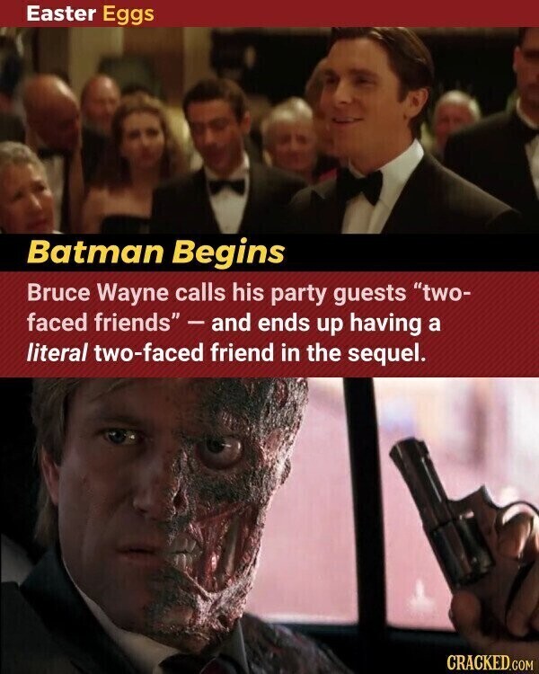 Easter Eggs Batman Begins Bruce Wayne calls his party guests two- faced friends - and ends up having a literal two-faced friend in the sequel. CRACKED.COM