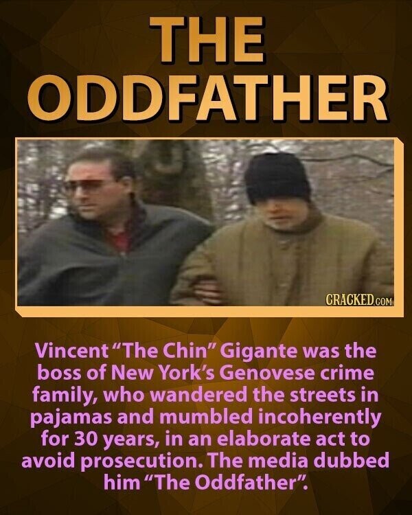 THE ODDFATHER CRACKED.COM Vincent The Chin Gigante was the boss of New York's Genovese crime family, who wandered the streets in pajamas and mumbled incoherently for 30 years, in an elaborate act to avoid prosecution. The media dubbed him The Oddfather.