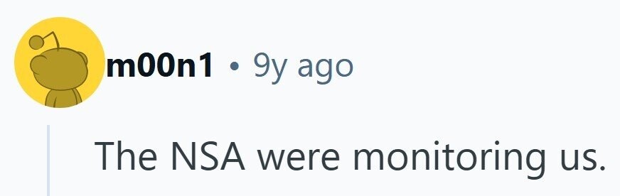 m00n1 . 9y ago The NSA were monitoring us.