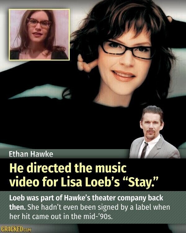 Ethan Hawke Не directed the music video for Lisa Loeb's Stay. Loeb was part of Hawke's theater company back then. She hadn't even been signed by a label when her hit came out in the mid-'90s. CRACKED.COM
