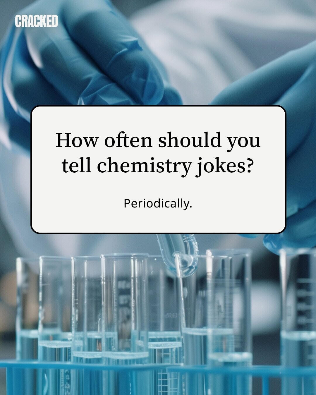 CRACKED How often should you tell chemistry jokes? Periodically.