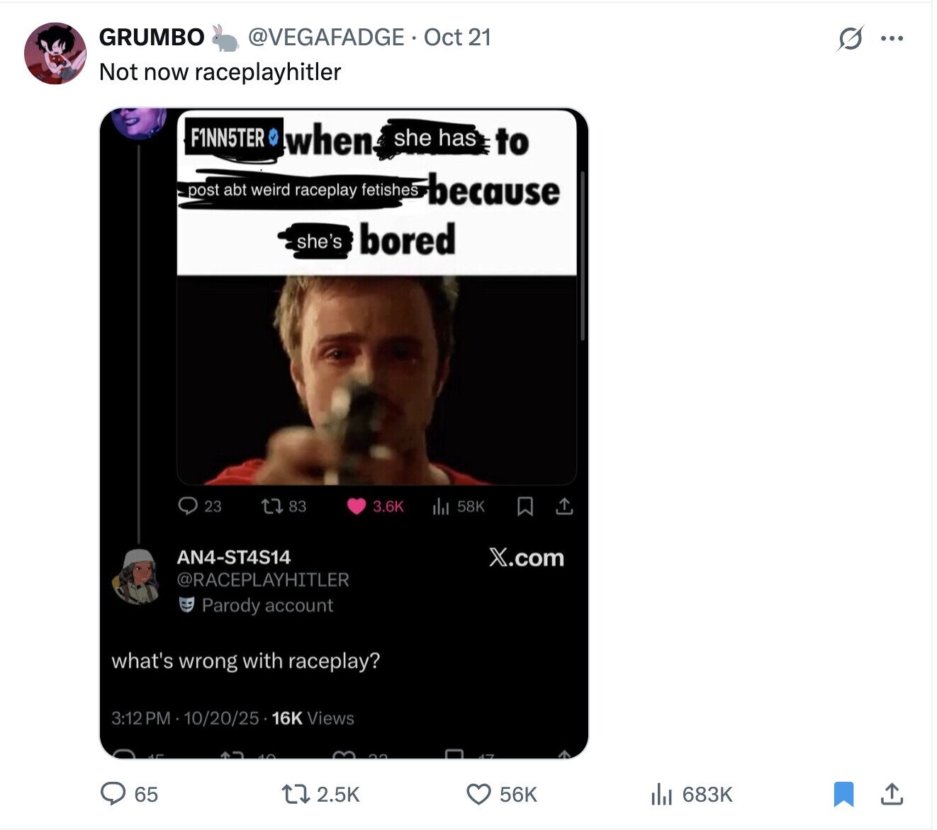 GRUMBO @VEGAFADGE Oct 21 G ... Not now raceplayhitler F1NN5TER when she has to post abt weird raceplay fetishes because she's bored 23 83 3.6K 58K AN4-ST4S14 X.com @RACEPLAYHITLER Parody account what's wrong with raceplay? 3:12 PM 10/20/25 16K Views 65 2.5K 56K 683K