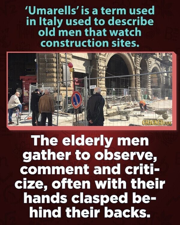 'Umarells' is a term used in Italy used to describe old men that watch construction sites. G10 GRAGKED.COM The elderly men gather to observe, comment and criti- cize, often with their hands clasped be- hind their backs.