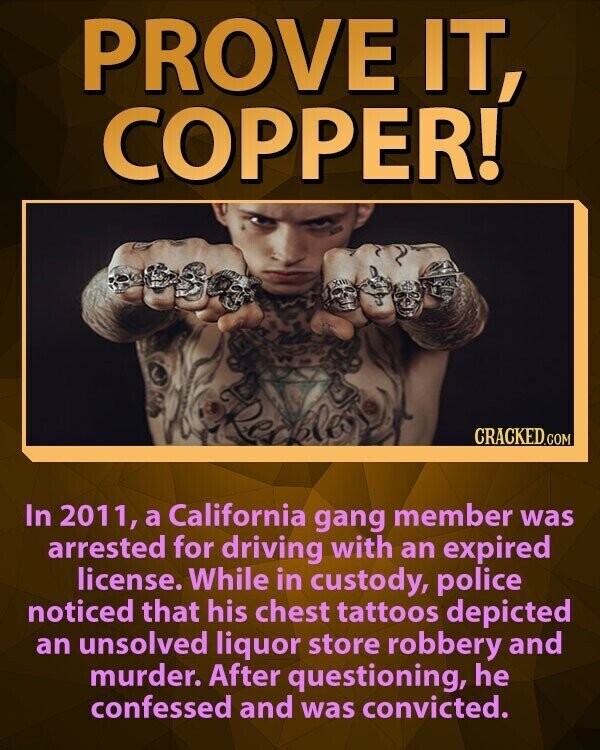 PROVE IT, COPPER! CRACKED.COM In 2011, a California gang member was arrested for driving with an expired license. While in custody, police noticed that his chest tattoos depicted an unsolved liquor store robbery and murder. After questioning, he confessed and was convicted.
