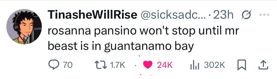 TinasheWillRise @sicksadc... 23h s ... rosanna pansino won't stop until mr beast is in guantanamo bay 70 1.7K 24K del 302K 