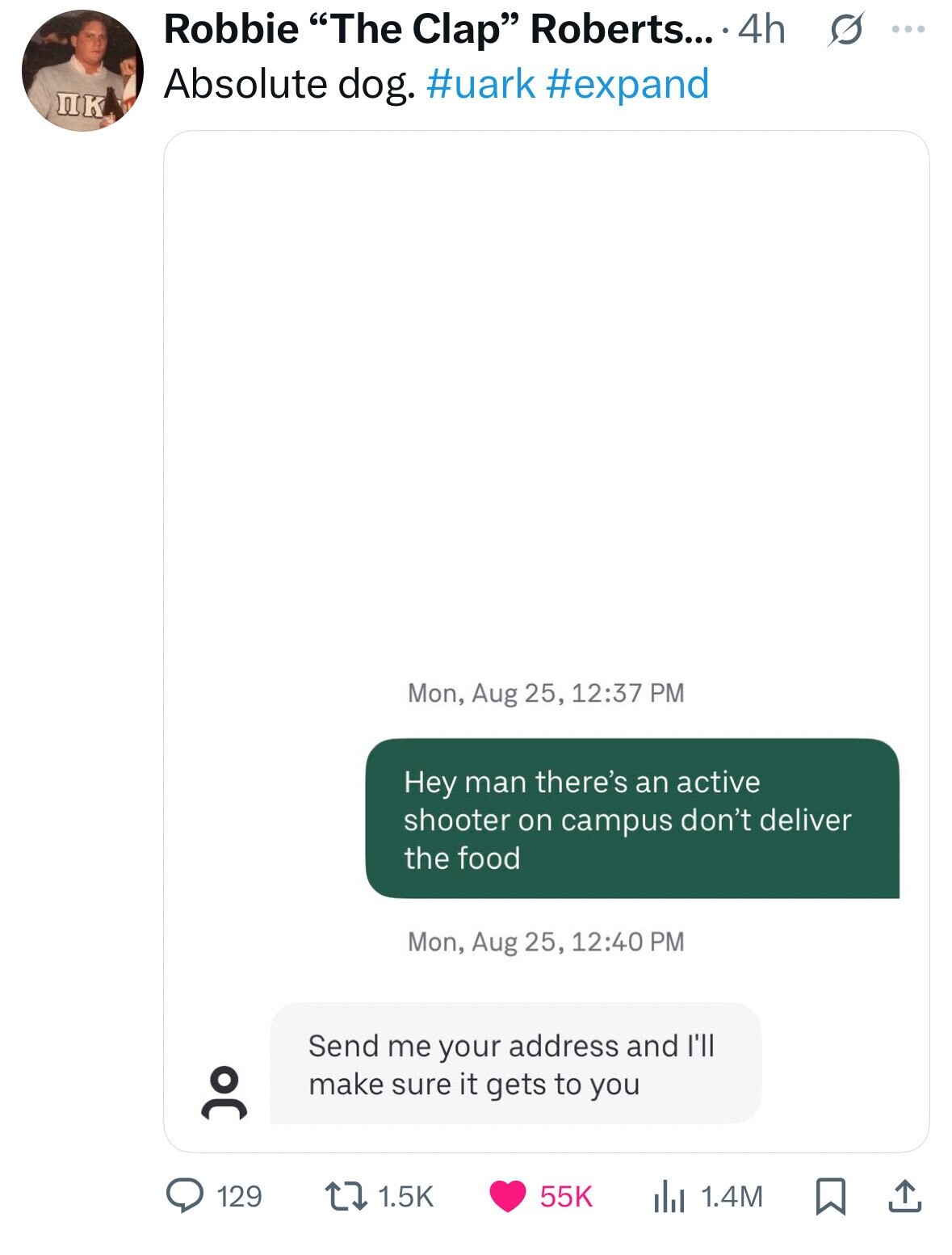 Robbie The Clap Roberts... .4h s .... Absolute dog. #uark #expand ПК Mon, Aug 25, 12:37 PM Hey man there's an active shooter on campus don't deliver the food Mon, Aug 25, 12:40 PM Send me your address and I'll make sure it gets to you 1.5K 129 55K 1.4M 