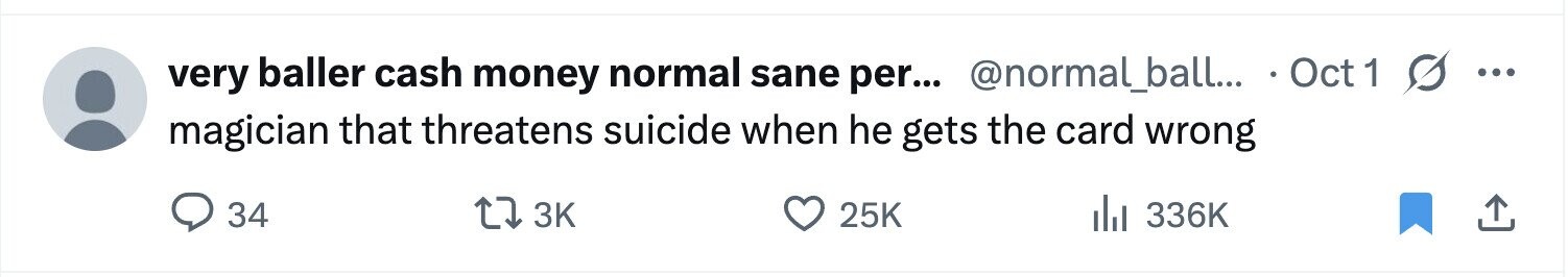 very baller cash money normal sane per... @normal_ball... Oct 1 s ... magician that threatens suicide when he gets the card wrong 34 3K 25K del 336K 