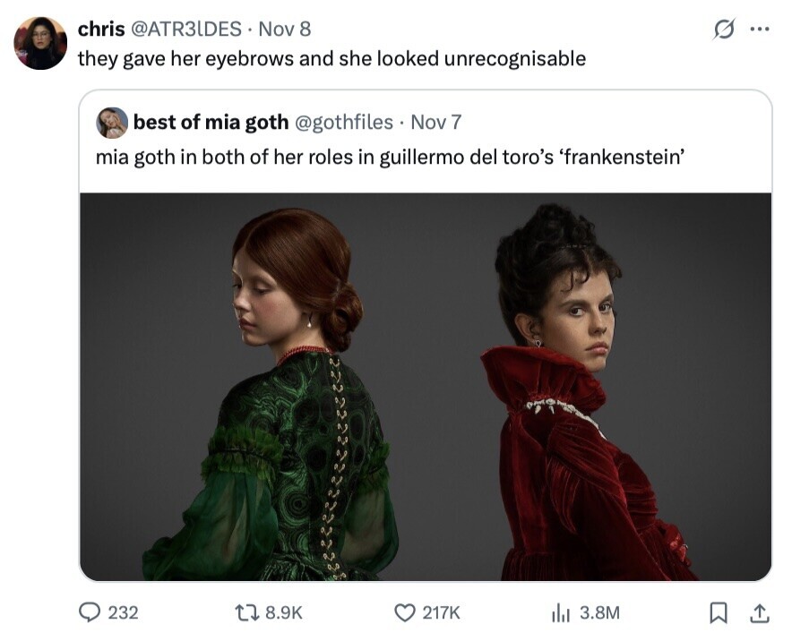 chris @ATR3IDES Nov 8 ... they gave her eyebrows and she looked unrecognisable best of mia goth @gothfiles. Nov 7 mia goth in both of her roles in guillermo del toro's 'frankenstein' 232 8.9K 217K del 3.8M 