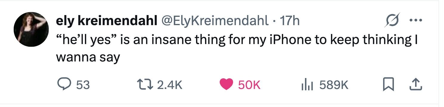 ely kreimendahl @ElyKreimendahl . 17h ... he'll yes is an insane thing for my iPhone to keep thinking I wanna say 53 2.4K 50K 589K 