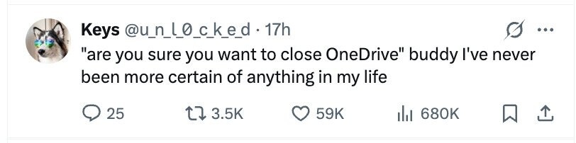 Keys @u_n_locked. 17h ... are you sure you want to close OneDrive buddy I've never been more certain of anything in my life 25 3.5K 59K 680K