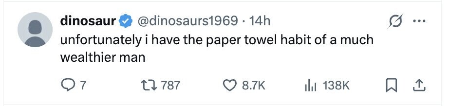 dinosaur @dinosaurs1969 - 14h ... unfortunately i have the paper towel habit of a much wealthier man 7 787 8.7K 138K