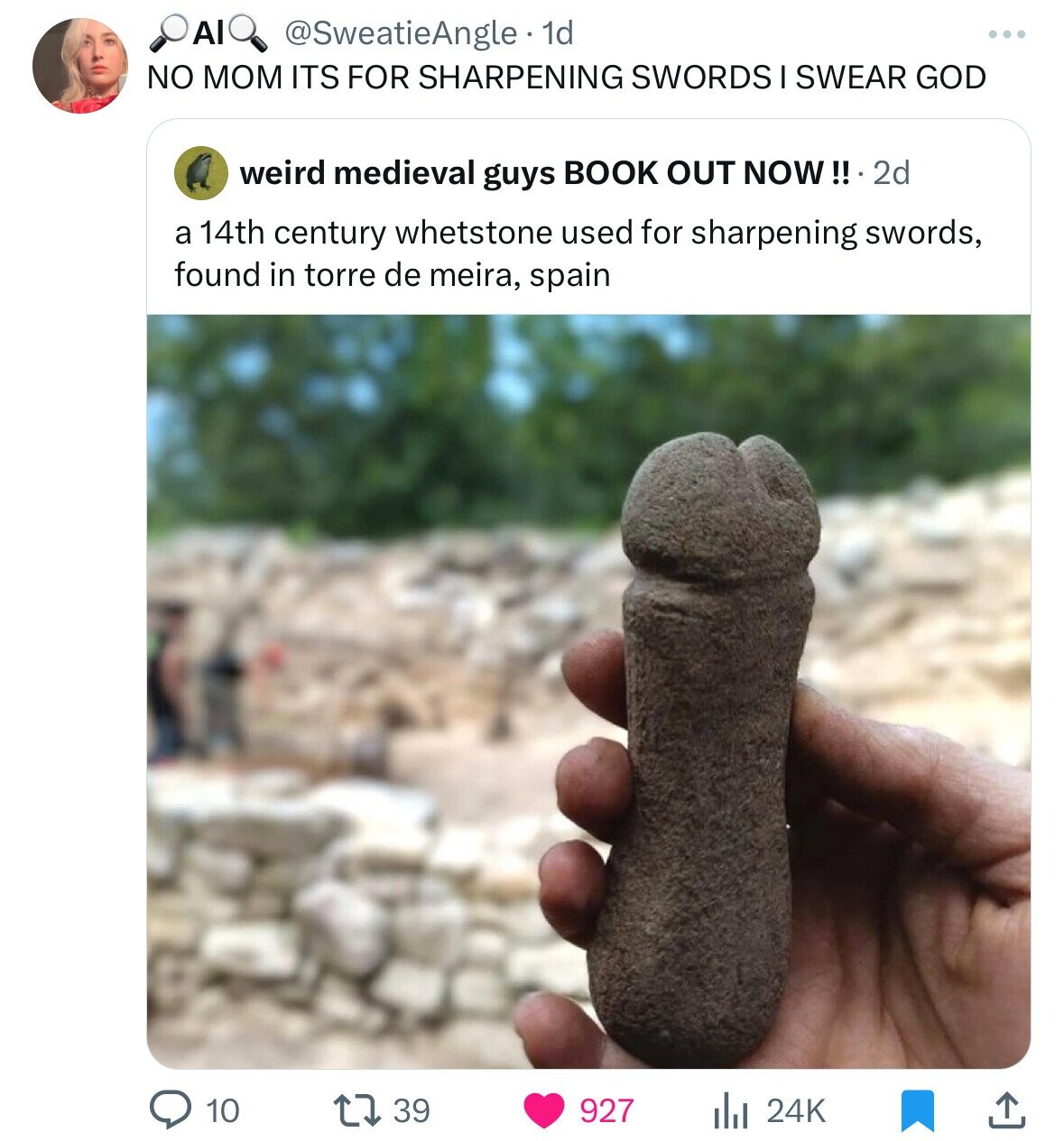 Al @SweatieAngle 1d NO MOM ITS FOR SHARPENING SWORDS SWEAR GOD weird medieval guys BOOK OUT NOW!!.2 2d a 14th century whetstone used for sharpening swords, found in torre de meira, spain 10 39 927 24K 