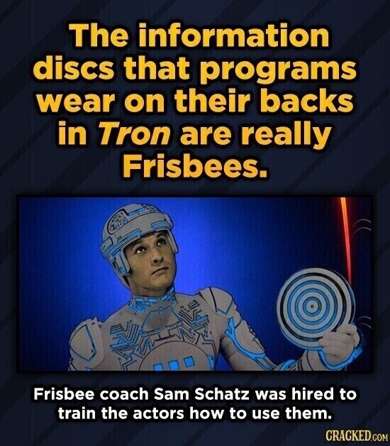 The information discs that programs wear on their backs in Tron are really Frisbees. Frisbee coach Sam Schatz was hired to train the actors how to use them. CRACKED.COM