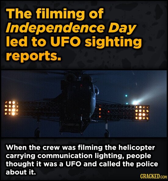 The filming of Independence Day led to UFO sighting reports. When the crew was filming the helicopter carrying communication lighting, people thought it was a UFO and called the police about it. CRACKED.COM