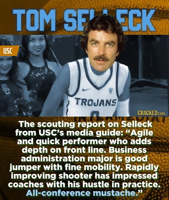TOM SE ECK USC TROJANS The scouting report on Selleck from USC's media guide: Agile and quick performer who adds depth on front line. Business administration major is good jumper with fine mobility. Rapidly improving shooter has impressed coaches with his hustle in practice: All-conference mustache.'