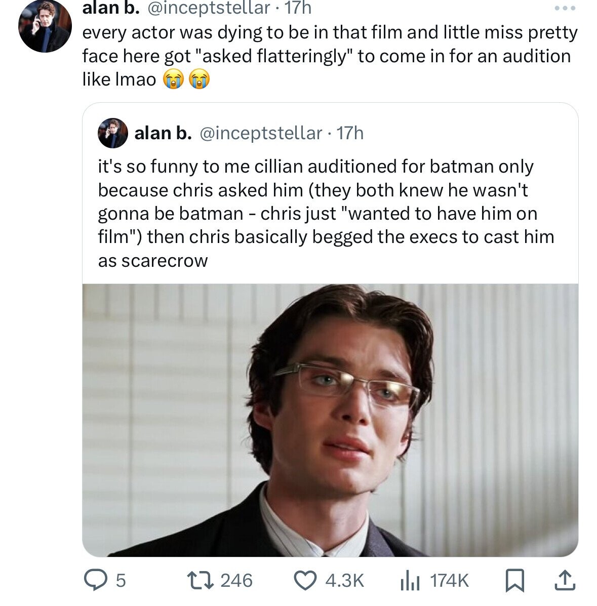 alan b. @inceptstellar . 17h every actor was dying to be in that film and little miss pretty face here got asked flatteringly to come in for an audition like Imao alan b. @inceptstellar . 17h it's so funny to me cillian auditioned for batman only because chris asked him (they both knew he wasn't gonna be batman - chris just wanted to have him on film) then chris basically begged the execs to cast him as scarecrow 5 246 4.3K 174K