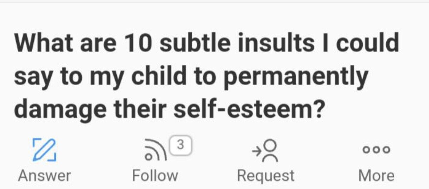 What are 10 subtle insults I could say to my child to permanently self-esteem? damage their 3 ... Answer Follow Request More