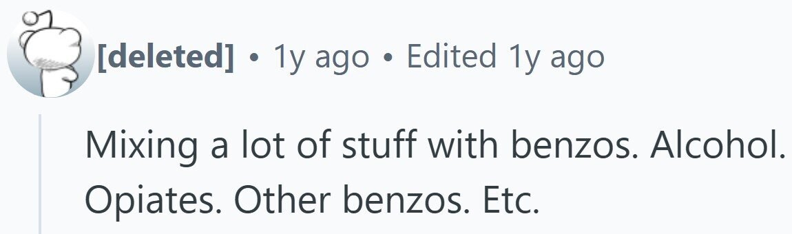 . 1y ago . Edited 1y ago Mixing a lot of stuff with benzos. Alcohol. Opiates. Other benzos. Etc.