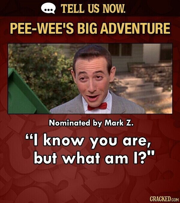 ... TELL US NOW. PEE-WEE'S BIG ADVENTURE Nominated by Mark z. I know you are, but what am I? CRACKED.COM