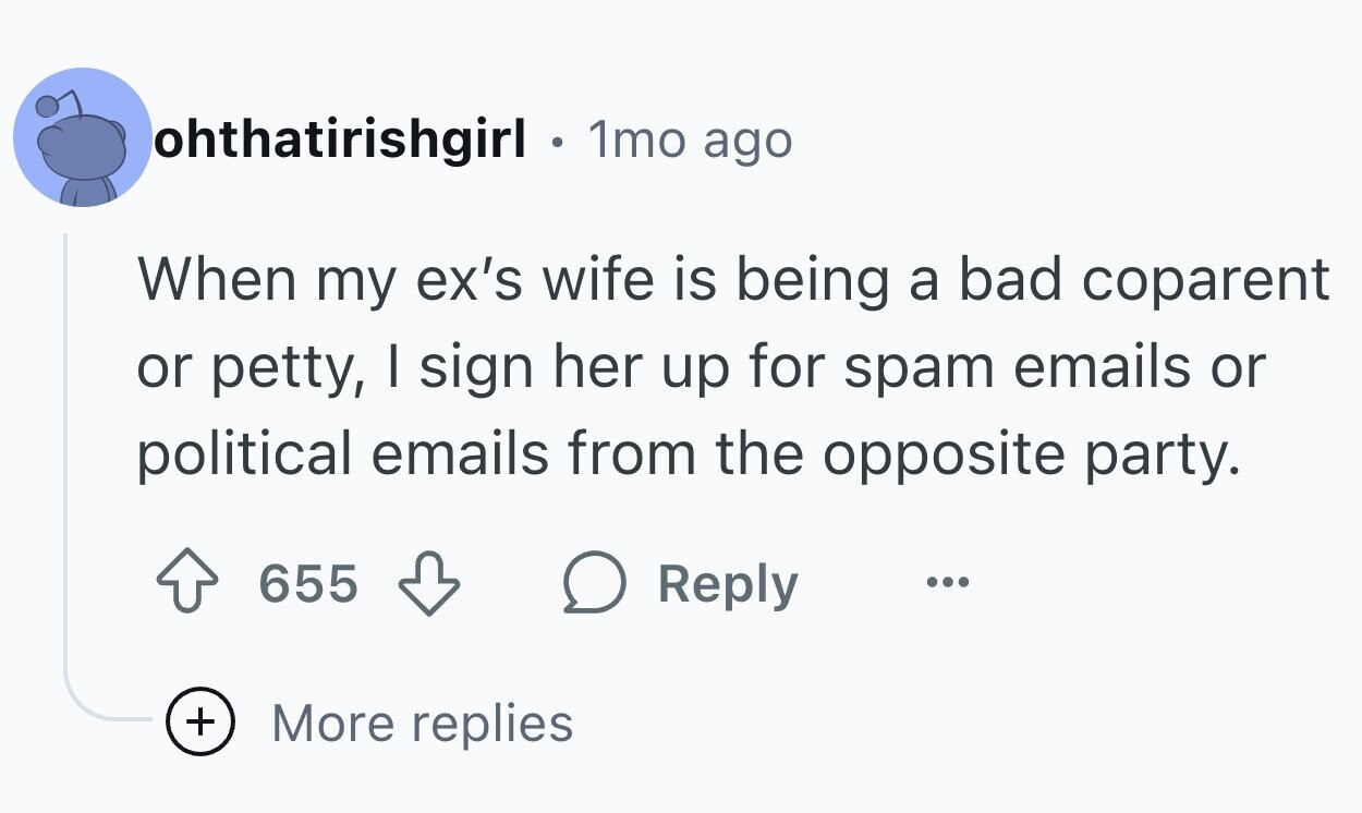 ohthatirishgirl . 1mo ago When my ex's wife is being a bad coparent or petty, I sign her up for spam emails or political emails from the opposite party. 655 Reply ... + More replies