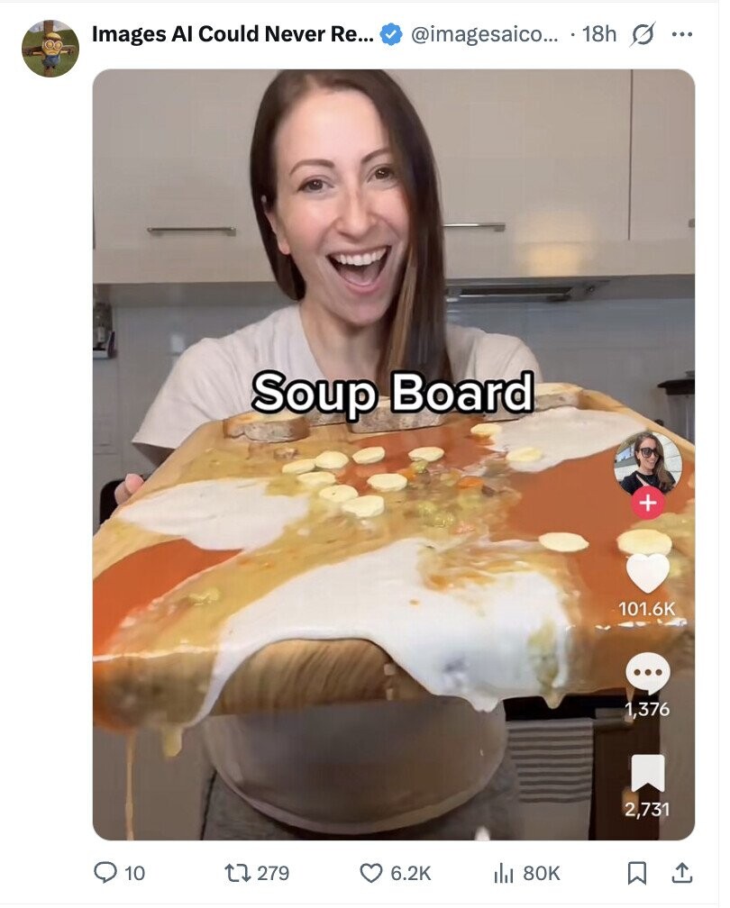 @imagesaico... 18h s ... Images AI Could Never Re... Soup Board + 101.6K ... 1,376 2,731 10 279 6.2K 80K
