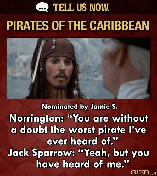 ... TELL US NOW. PIRATES OF THE CARIBBEAN Nominated by Jamie S. Norrington: You are without a doubt the worst pirate I've ever heard of. Jack Sparrow: Yeah, but you have heard of me. CRACKED.COM