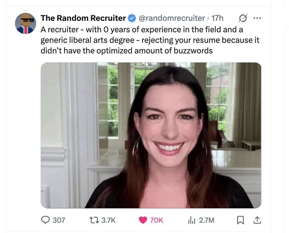 The Random Recruiter s ... @randomrecruiter . 17h A recruiter - with 0 years of experience in the field and a generic liberal arts degree - rejecting your resume because it didn't have the optimized amount of buzzwords 307 3.7K 70K del 2.7M