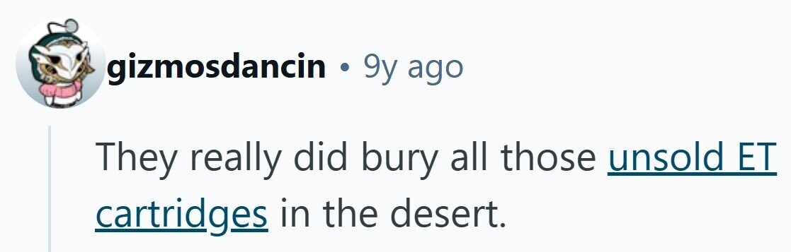 gizmosdancin . 9y ago They really did bury all those unsold ET cartridges in the desert.