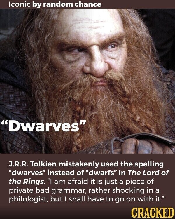 Iconic by random chance Dwarves J.R.R. Tolkien mistakenly used the spelling dwarves instead of dwarfs in The Lord of the Rings. I am afraid it is just a piece of private bad grammar, rather shocking in a philologist; but I shall have to go on with it. CRACKED