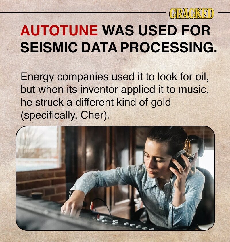 CRACKED AUTOTUNE WAS USED FOR SEISMIC DATA PROCESSING. Energy companies used it to look for oil, but when its inventor applied it to music, he struck a different kind of gold (specifically, Cher).