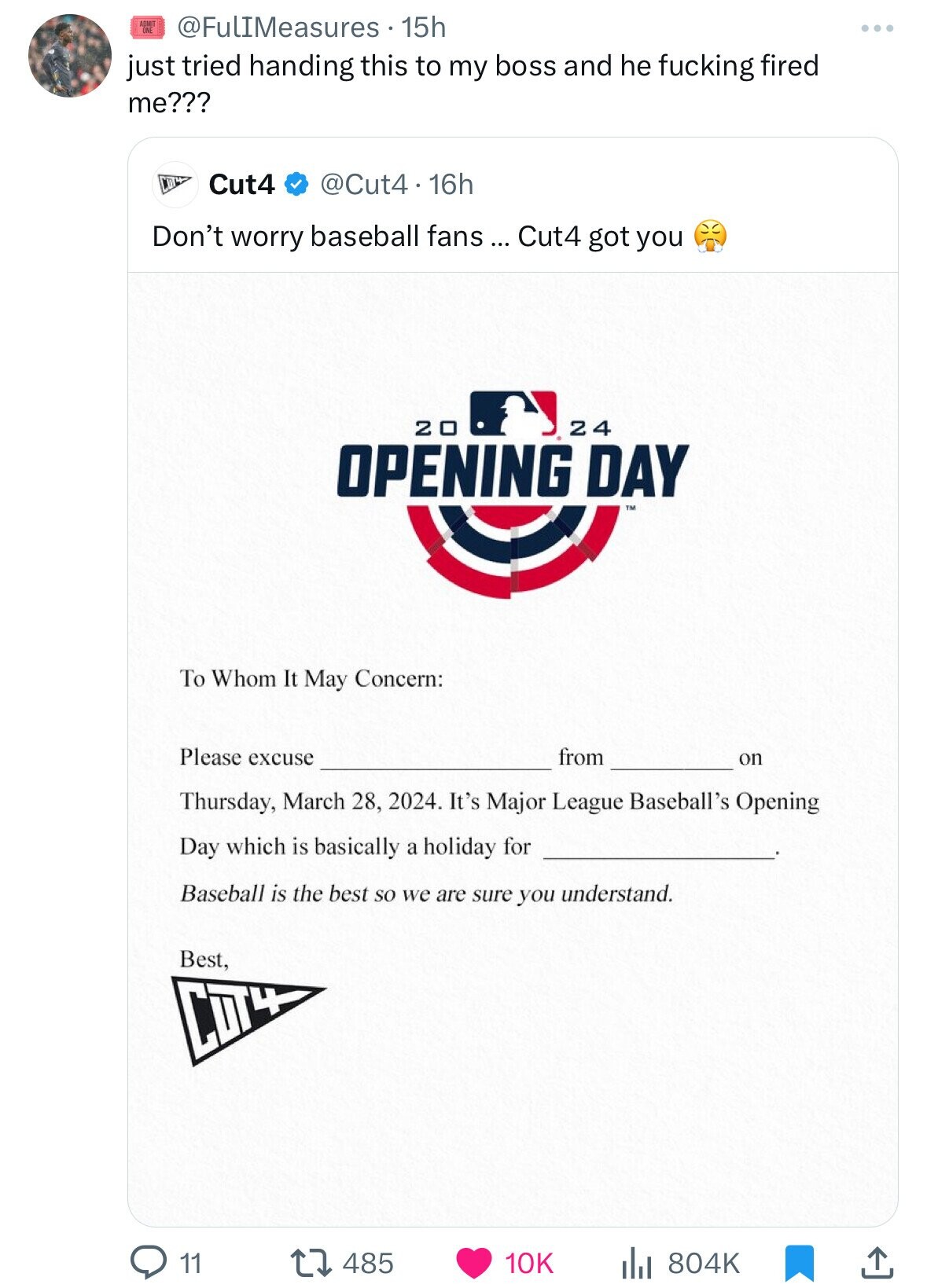 ADMIT ONE @FulIMeasures.15h just tried handing this to my boss and he fucking fired me??? Cut4 @Cut4.16h Don't worry baseball fans ... Cut4 got you 20 24 OPENING DAY TM To Whom It May Concern: Please excuse from on Thursday, March 28, 2024. It's Major League Baseball's Opening Day which is basically a holiday for Baseball is the best so we are sure you understand. Best, CUT4 11 485 10K 804K 