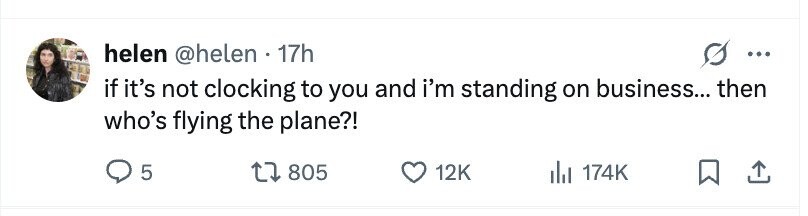 helen @helen . 17h ... if it's not clocking to you and i'm standing on business... then who's flying the plane?! 5 805 12K 174K