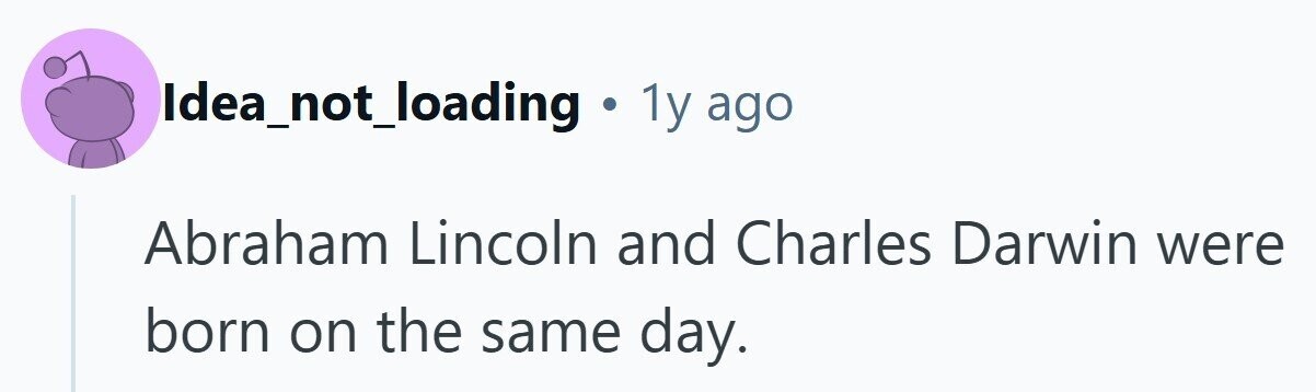 Idea_not_loading . 1y ago Abraham Lincoln and Charles Darwin were born on the same day. 