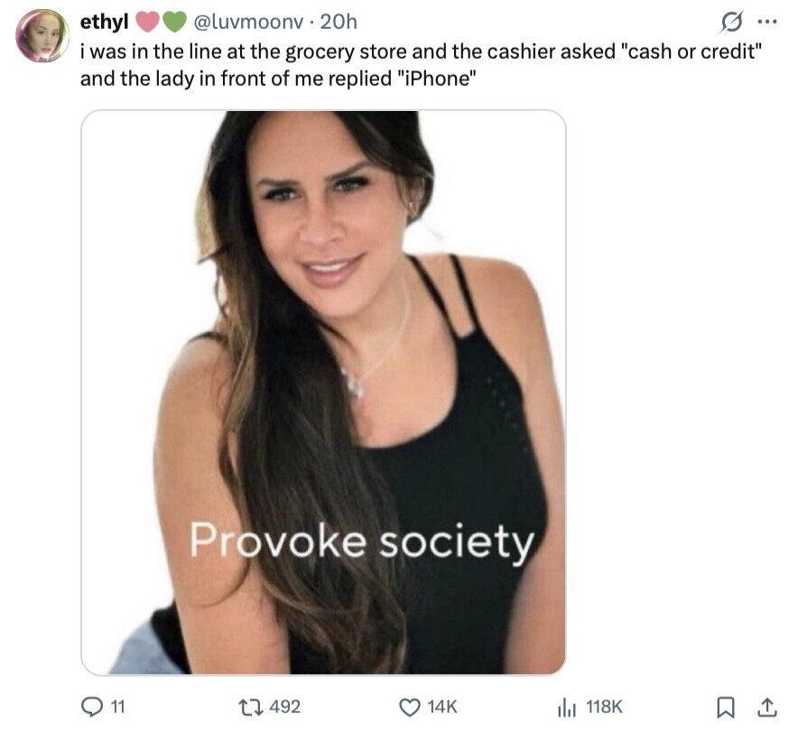 @luvmoonv 20h s ... ethyl i was in the line at the grocery store and the cashier asked cash or credit and the lady in front of me replied iPhone Provoke society 11 492 14K 118K 