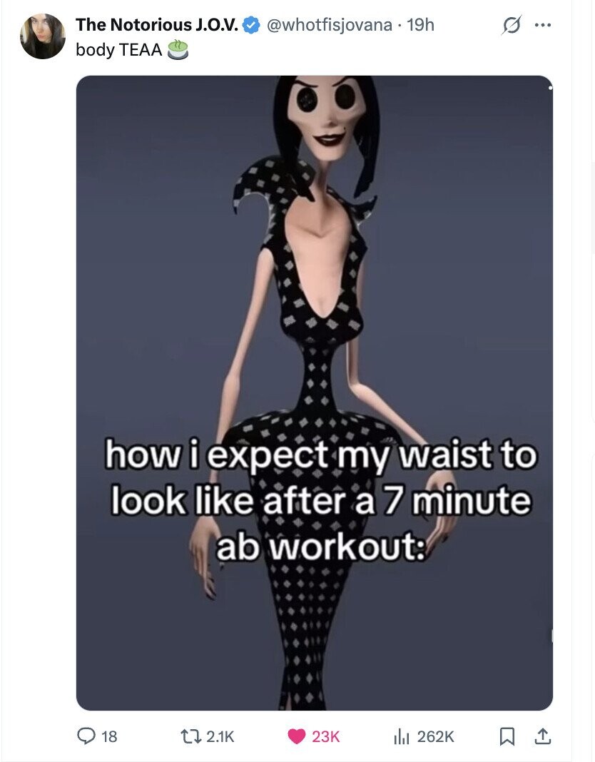 The Notorious J.O.V. @whotfisjovana.19h s ... body TEAA how i expect my waist to look like after a 7 minute ab workout: 18 2.1K 23K 262K