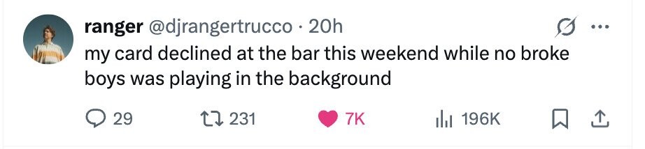 ranger @djrangertrucco . 20h ... my card declined at the bar this weekend while no broke boys was playing in the background 29 231 7K 196K
