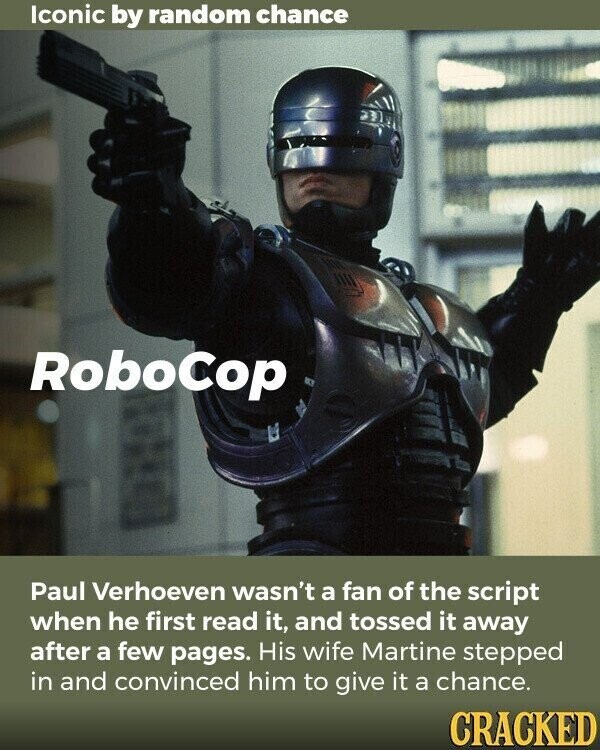 Iconic by random chance RoboCop Paul Verhoeven wasn't a fan of the script when he first read it, and tossed it away after a few pages. His wife Martine stepped in and convinced him to give it a chance. CRACKED
