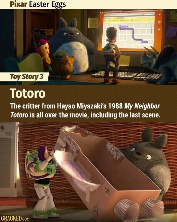 Pixar Easter Eggs M Paid wit - 55 Seoul 1 Toy Story 3 Totoro The critter from Hayao Miyazaki's 1988 My Neighbor Totoro is all over the movie, including the last scene. CRACKED.COM