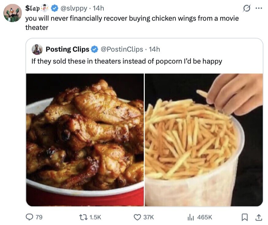$lap S ... @slvppy 14h you will never financially recover buying chicken wings from a movie theater Posting Clips @PostinClips 14h If they sold these in theaters instead of popcorn I'd be happy 79 1.5K 37K 465K 