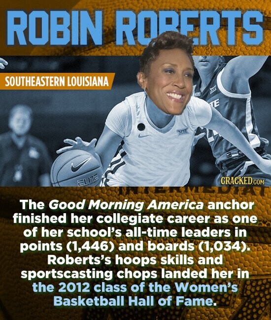 ROBIN RORERTS SOUTHEASTERN LOUISIANA The Good Morning America anchor finished her collegiate career as one of her school's all-time leaders in points (1,446) and boards (1,034). Roberts's hoops skills and sportscasting chops landed her in the 2012 class of the Women's Basketball Hall of Fame..